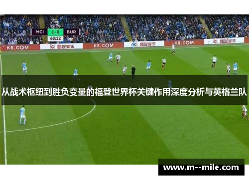 从战术枢纽到胜负变量的福登世界杯关键作用深度分析与英格兰队 从战术枢纽到胜负变量的福登世界杯关键作用深度分析与英格兰队