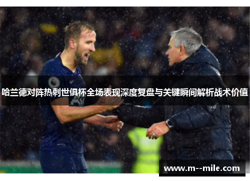 哈兰德对阵热刺世俱杯全场表现深度复盘与关键瞬间解析战术价值 哈兰德对阵热刺世俱杯全场表现深度复盘与关键瞬间解析战术价值