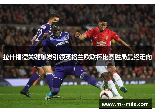 拉什福德关键爆发引领英格兰欧联杯比赛胜局最终走向