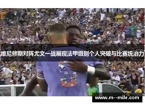 维尼修斯对阵尤文一战展现法甲级别个人突破与比赛统治力 维尼修斯对阵尤文一战展现法甲级别个人突破与比赛统治力