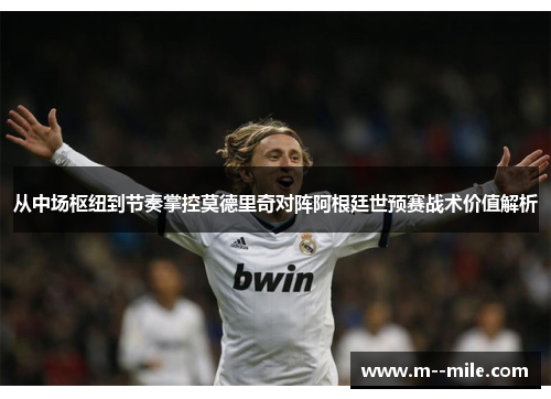 从中场枢纽到节奏掌控莫德里奇对阵阿根廷世预赛战术价值解析 从中场枢纽到节奏掌控莫德里奇对阵阿根廷世预赛战术价值解析