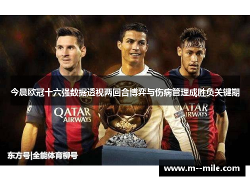 今晨欧冠十六强数据透视两回合博弈与伤病管理成胜负关键期 今晨欧冠十六强数据透视两回合博弈与伤病管理成胜负关键期