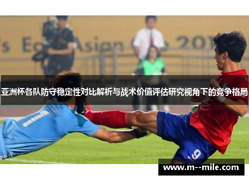 亚洲杯各队防守稳定性对比解析与战术价值评估研究视角下的竞争格局 亚洲杯各队防守稳定性对比解析与战术价值评估研究视角下的竞争格局
