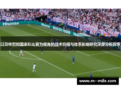 以贝林厄姆国家队比赛为视角的战术价值与体系影响研究深度分析探索 以贝林厄姆国家队比赛为视角的战术价值与体系影响研究深度分析探索