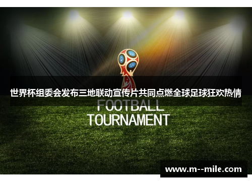 世界杯组委会发布三地联动宣传片共同点燃全球足球狂欢热情 世界杯组委会发布三地联动宣传片共同点燃全球足球狂欢热情