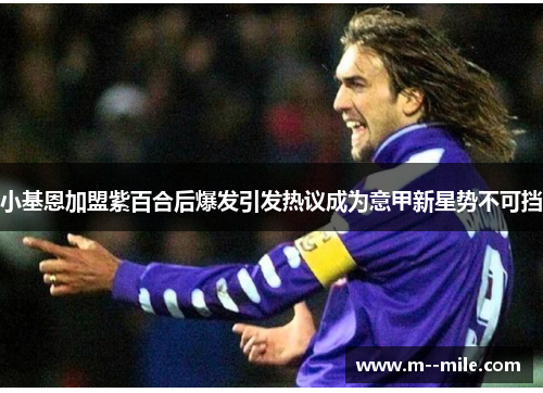 小基恩加盟紫百合后爆发引发热议成为意甲新星势不可挡 小基恩加盟紫百合后爆发引发热议成为意甲新星势不可挡