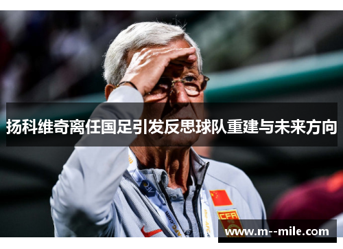 扬科维奇离任国足引发反思球队重建与未来方向 扬科维奇离任国足引发反思球队重建与未来方向