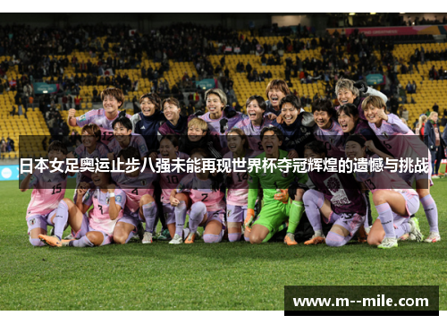 日本女足奥运止步八强未能再现世界杯夺冠辉煌的遗憾与挑战 日本女足奥运止步八强未能再现世界杯夺冠辉煌的遗憾与挑战