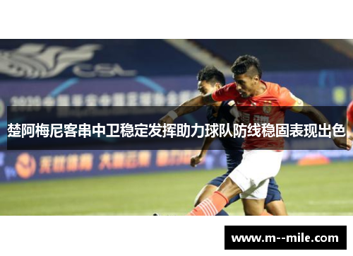楚阿梅尼客串中卫稳定发挥助力球队防线稳固表现出色 楚阿梅尼客串中卫稳定发挥助力球队防线稳固表现出色