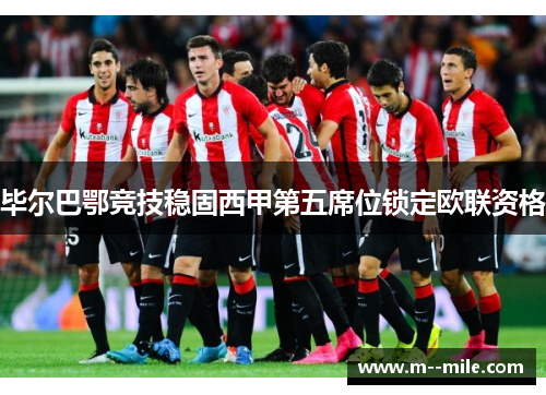 毕尔巴鄂竞技稳固西甲第五席位锁定欧联资格
