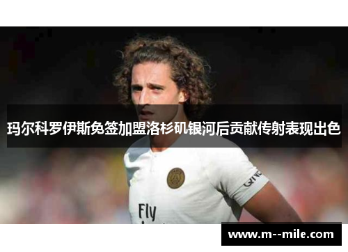 玛尔科罗伊斯免签加盟洛杉矶银河后贡献传射表现出色 玛尔科罗伊斯免签加盟洛杉矶银河后贡献传射表现出色