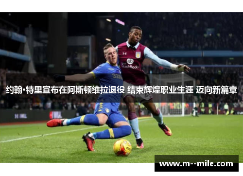 约翰·特里宣布在阿斯顿维拉退役 结束辉煌职业生涯 迈向新篇章 约翰·特里宣布在阿斯顿维拉退役 结束辉煌职业生涯 迈向新篇章