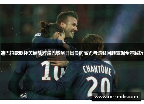 迪巴拉欧联杯关键战对阵巴黎圣日耳曼的高光与遗憾回顾表现全景解析