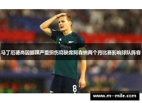 马丁厄德高因脚踝严重扭伤将缺席阿森纳两个月比赛影响球队阵容