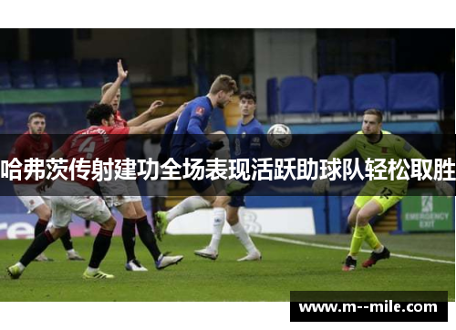 哈弗茨传射建功全场表现活跃助球队轻松取胜