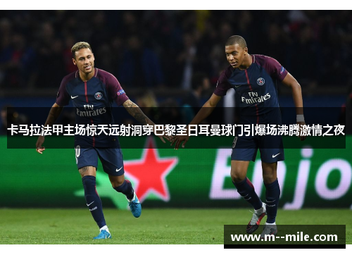 卡马拉法甲主场惊天远射洞穿巴黎圣日耳曼球门引爆场沸腾激情之夜