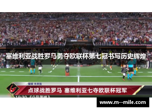 塞维利亚战胜罗马勇夺欧联杯第七冠书写历史辉煌