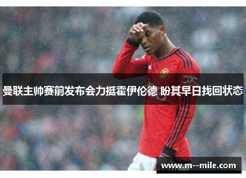 曼联主帅赛前发布会力挺霍伊伦德 盼其早日找回状态