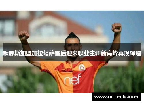 默滕斯加盟加拉塔萨雷后迎来职业生涯新高峰再现辉煌