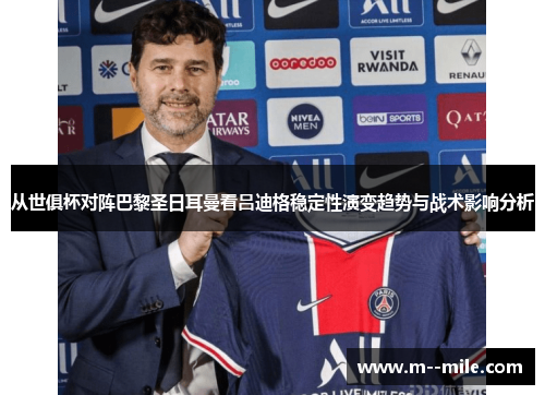 从世俱杯对阵巴黎圣日耳曼看吕迪格稳定性演变趋势与战术影响分析