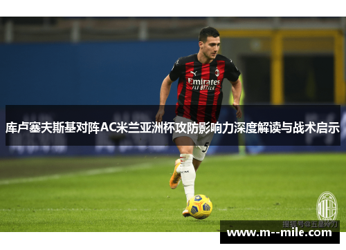库卢塞夫斯基对阵AC米兰亚洲杯攻防影响力深度解读与战术启示 库卢塞夫斯基对阵AC米兰亚洲杯攻防影响力深度解读与战术启示