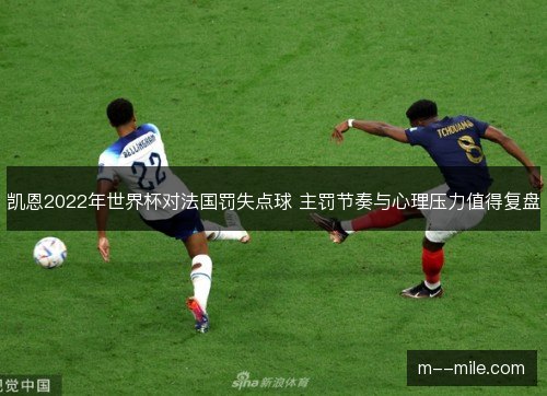 凯恩2022年世界杯对法国罚失点球 主罚节奏与心理压力值得复盘 凯恩2022年世界杯对法国罚失点球 主罚节奏与心理压力值得复盘
